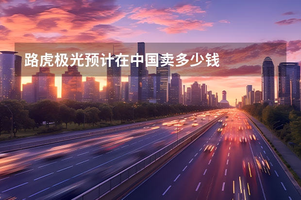 路虎极光预计在中国卖多少钱