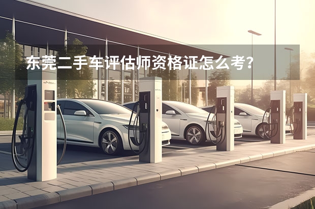 东莞二手车评估师资格证怎么考?