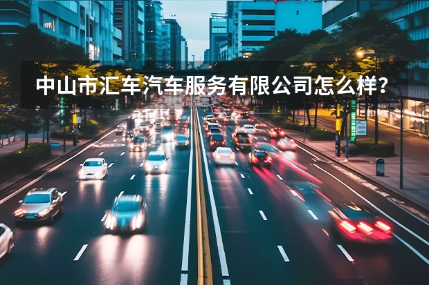 中山市汇车汽车服务有限公司怎么样?